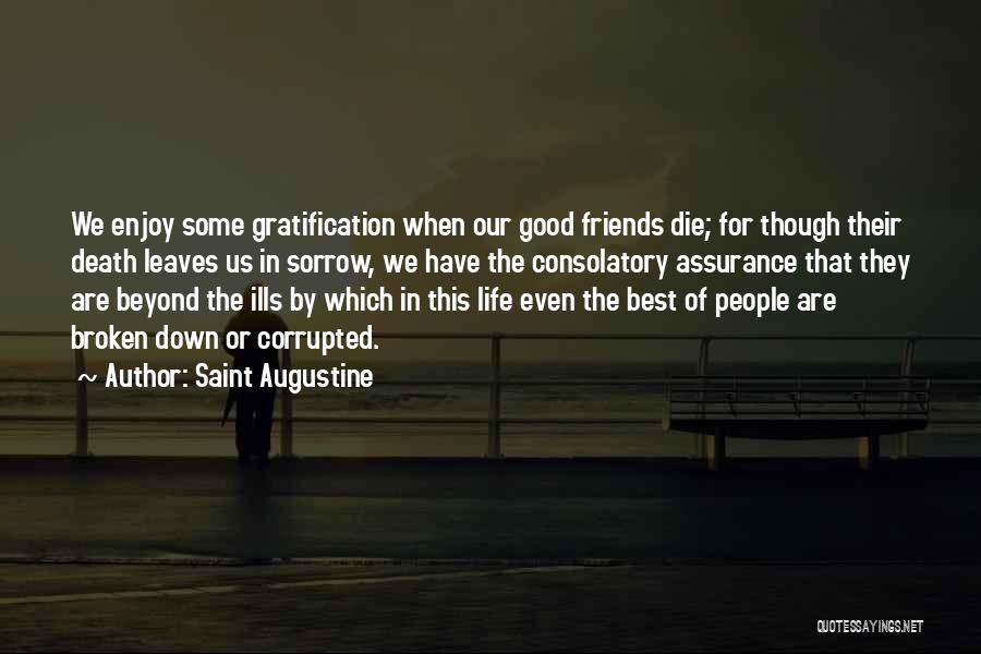 Saint Augustine Quotes: We Enjoy Some Gratification When Our Good Friends Die; For Though Their Death Leaves Us In Sorrow, We Have The