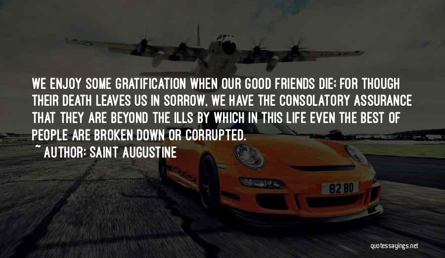 Saint Augustine Quotes: We Enjoy Some Gratification When Our Good Friends Die; For Though Their Death Leaves Us In Sorrow, We Have The