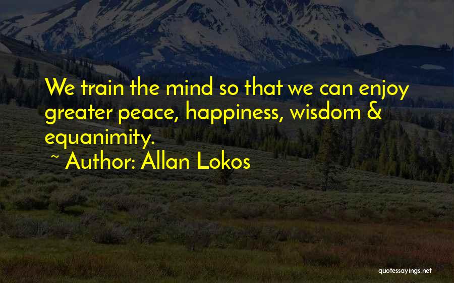 Allan Lokos Quotes: We Train The Mind So That We Can Enjoy Greater Peace, Happiness, Wisdom & Equanimity.