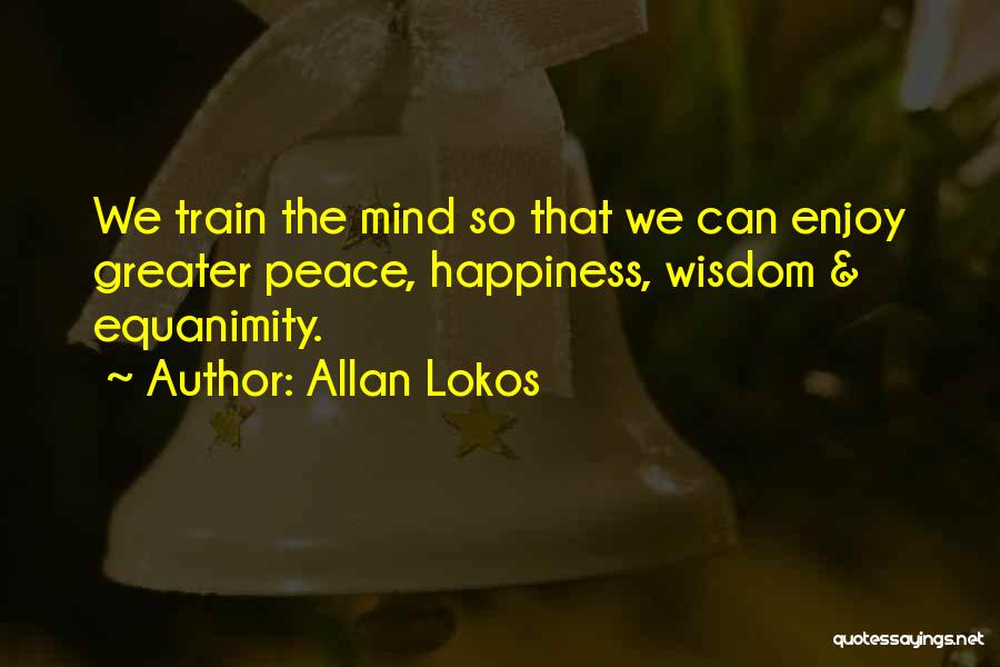 Allan Lokos Quotes: We Train The Mind So That We Can Enjoy Greater Peace, Happiness, Wisdom & Equanimity.