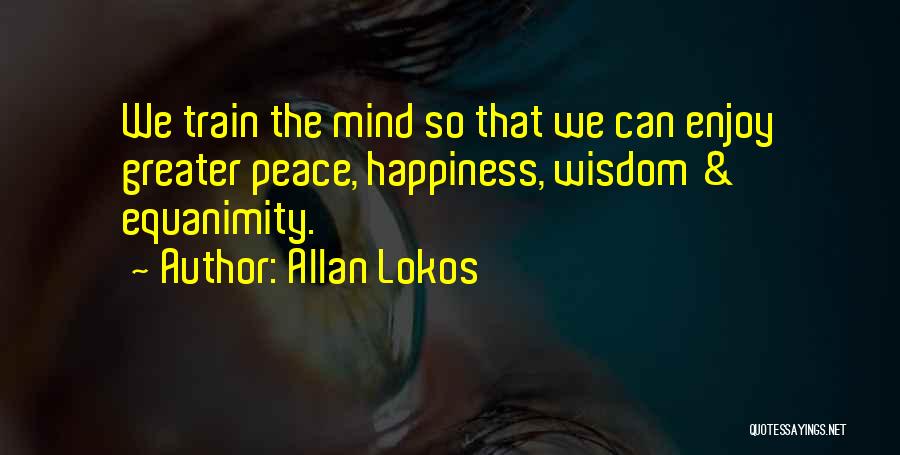 Allan Lokos Quotes: We Train The Mind So That We Can Enjoy Greater Peace, Happiness, Wisdom & Equanimity.