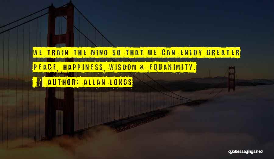 Allan Lokos Quotes: We Train The Mind So That We Can Enjoy Greater Peace, Happiness, Wisdom & Equanimity.