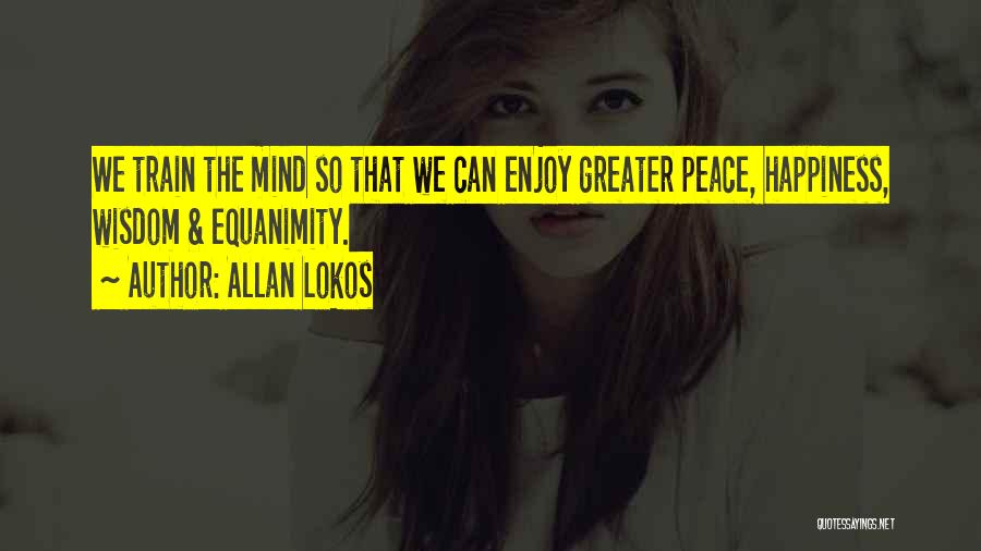 Allan Lokos Quotes: We Train The Mind So That We Can Enjoy Greater Peace, Happiness, Wisdom & Equanimity.