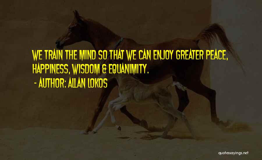 Allan Lokos Quotes: We Train The Mind So That We Can Enjoy Greater Peace, Happiness, Wisdom & Equanimity.