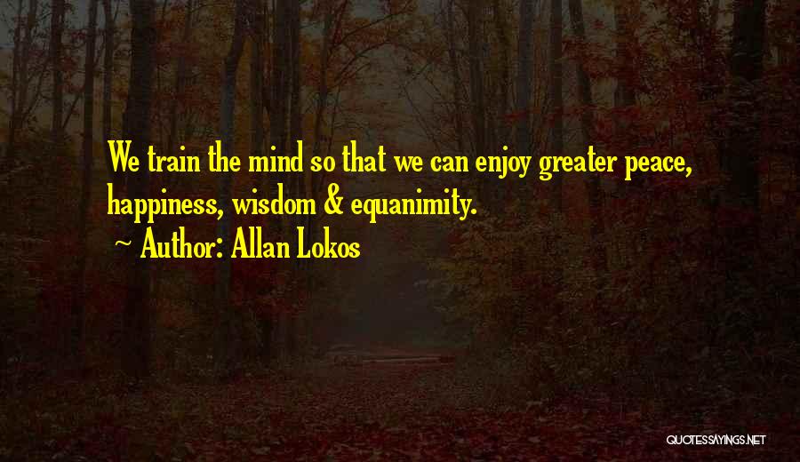 Allan Lokos Quotes: We Train The Mind So That We Can Enjoy Greater Peace, Happiness, Wisdom & Equanimity.