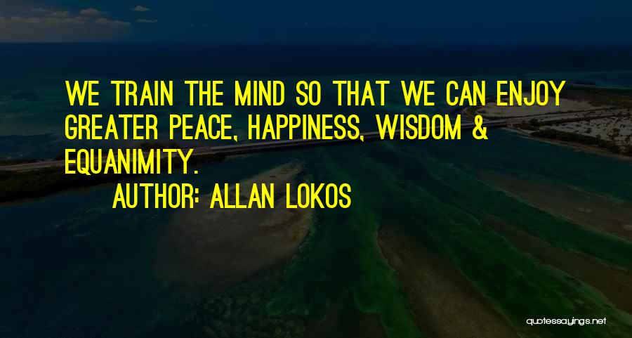 Allan Lokos Quotes: We Train The Mind So That We Can Enjoy Greater Peace, Happiness, Wisdom & Equanimity.