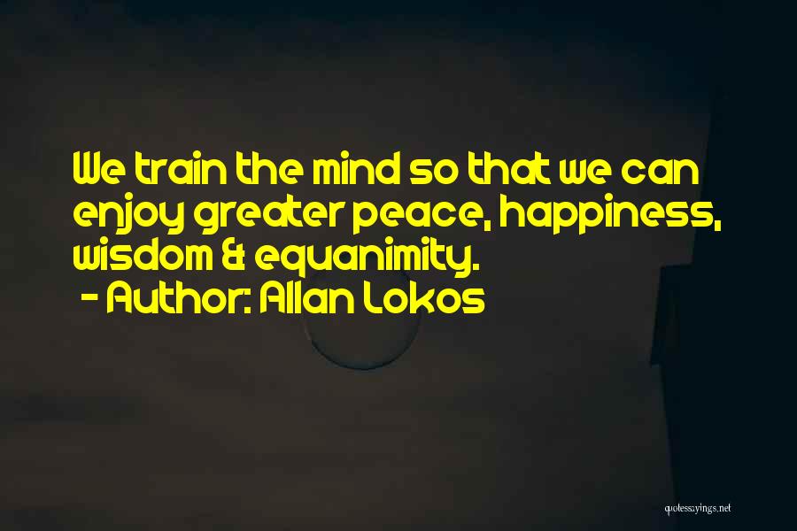 Allan Lokos Quotes: We Train The Mind So That We Can Enjoy Greater Peace, Happiness, Wisdom & Equanimity.