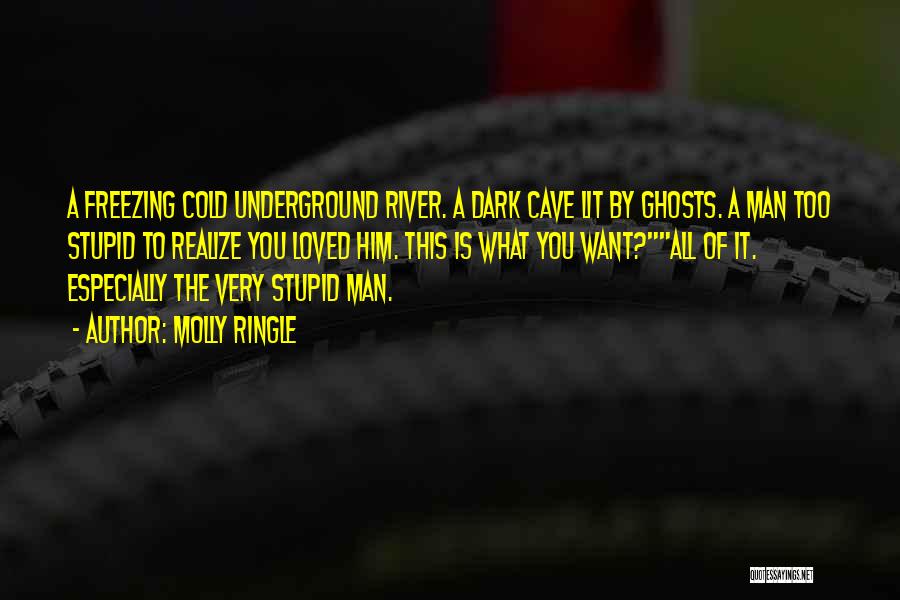 Molly Ringle Quotes: A Freezing Cold Underground River. A Dark Cave Lit By Ghosts. A Man Too Stupid To Realize You Loved Him.