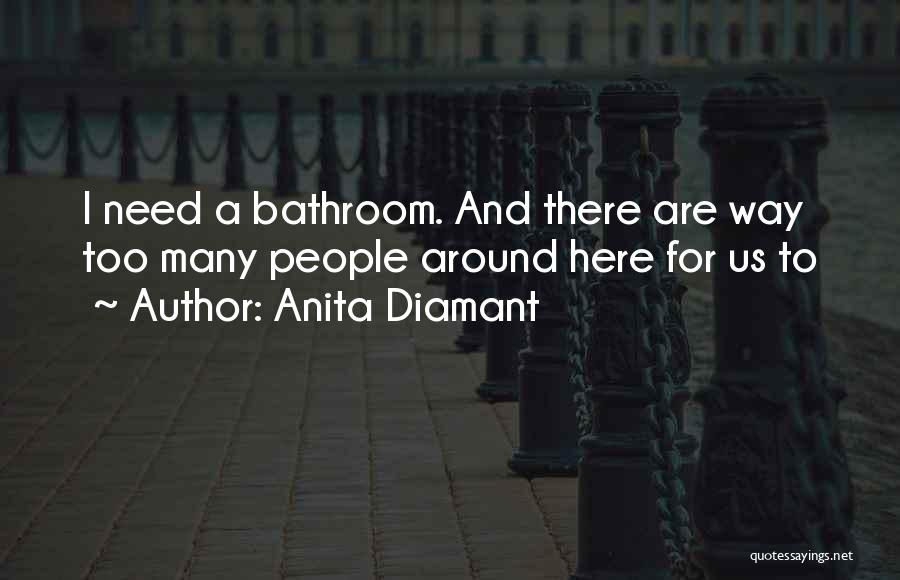 Anita Diamant Quotes: I Need A Bathroom. And There Are Way Too Many People Around Here For Us To