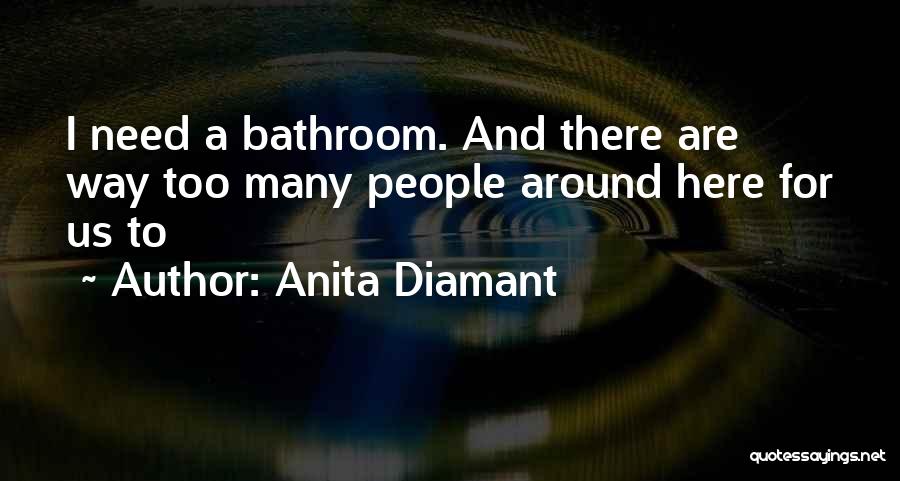 Anita Diamant Quotes: I Need A Bathroom. And There Are Way Too Many People Around Here For Us To