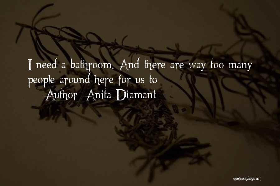 Anita Diamant Quotes: I Need A Bathroom. And There Are Way Too Many People Around Here For Us To
