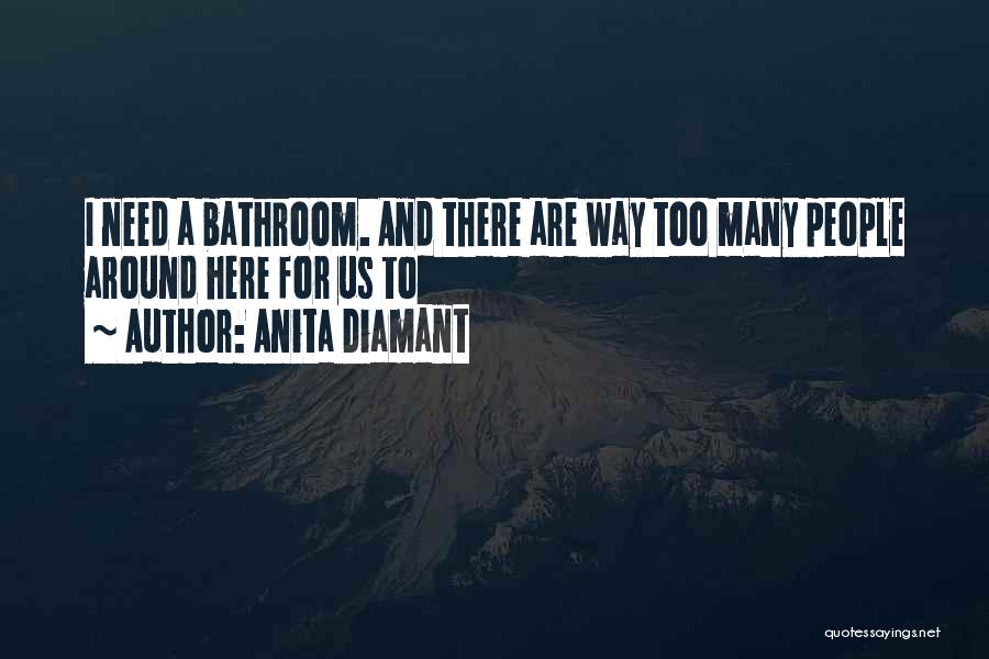 Anita Diamant Quotes: I Need A Bathroom. And There Are Way Too Many People Around Here For Us To