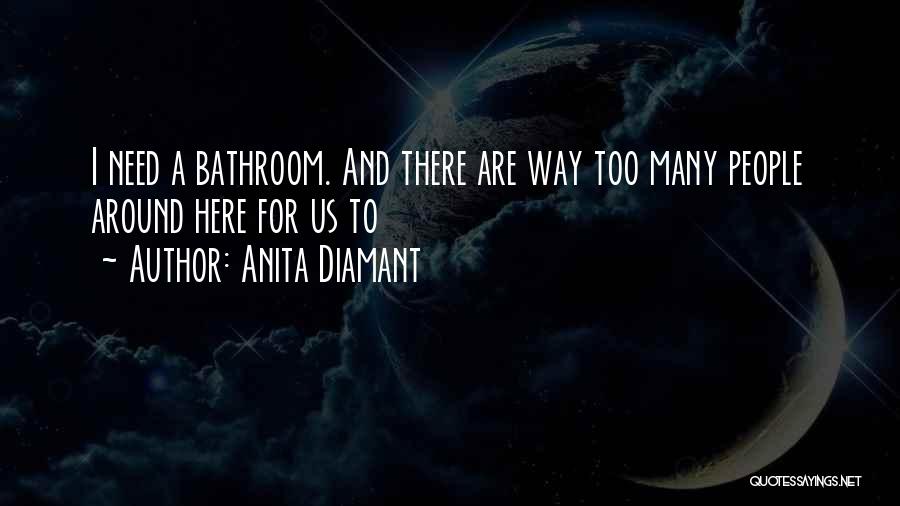 Anita Diamant Quotes: I Need A Bathroom. And There Are Way Too Many People Around Here For Us To