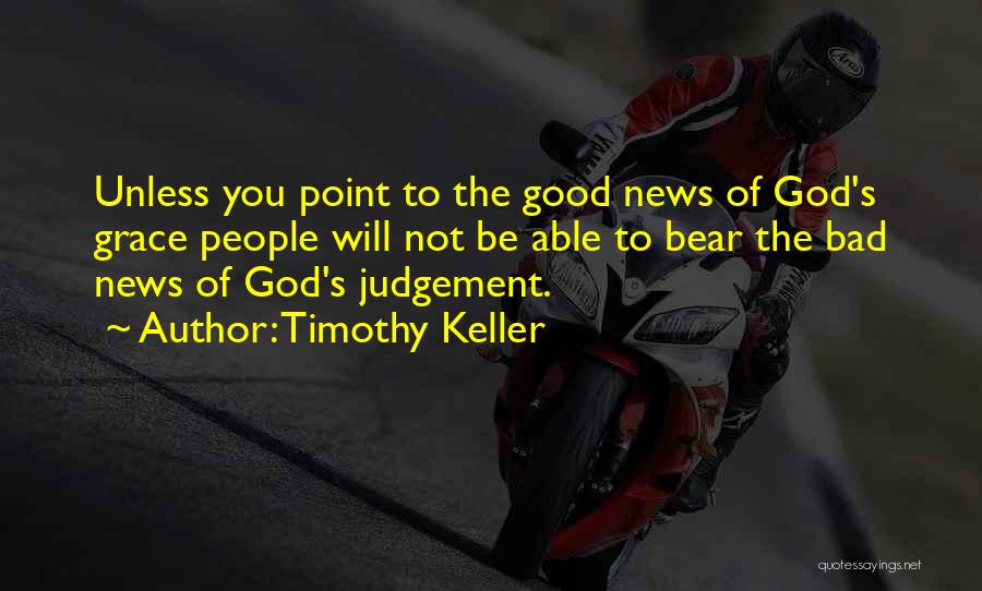 Timothy Keller Quotes: Unless You Point To The Good News Of God's Grace People Will Not Be Able To Bear The Bad News