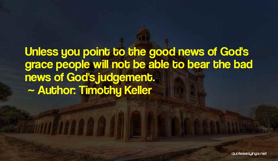 Timothy Keller Quotes: Unless You Point To The Good News Of God's Grace People Will Not Be Able To Bear The Bad News