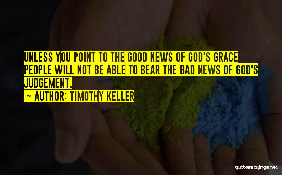 Timothy Keller Quotes: Unless You Point To The Good News Of God's Grace People Will Not Be Able To Bear The Bad News