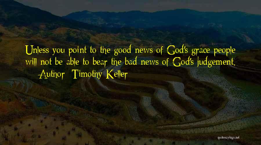 Timothy Keller Quotes: Unless You Point To The Good News Of God's Grace People Will Not Be Able To Bear The Bad News