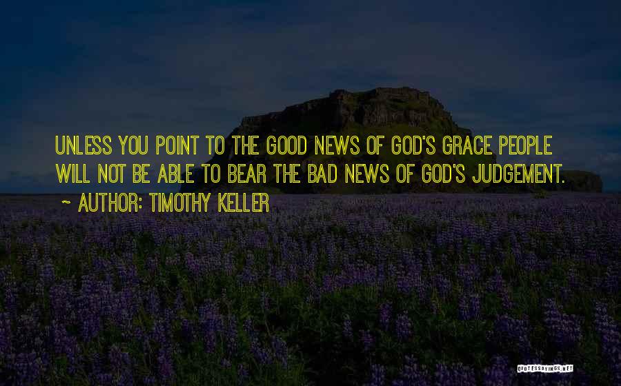 Timothy Keller Quotes: Unless You Point To The Good News Of God's Grace People Will Not Be Able To Bear The Bad News