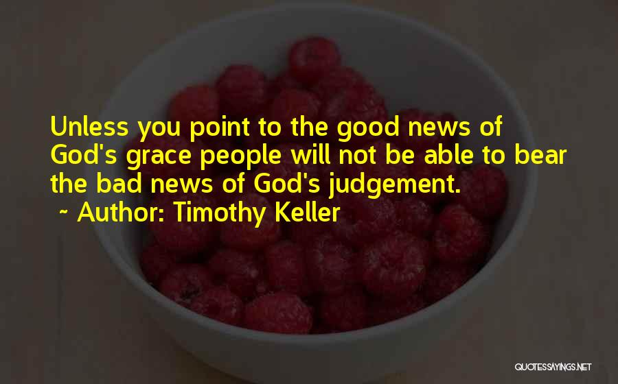 Timothy Keller Quotes: Unless You Point To The Good News Of God's Grace People Will Not Be Able To Bear The Bad News