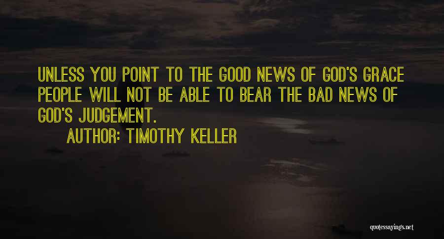 Timothy Keller Quotes: Unless You Point To The Good News Of God's Grace People Will Not Be Able To Bear The Bad News