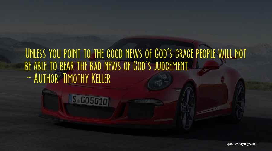 Timothy Keller Quotes: Unless You Point To The Good News Of God's Grace People Will Not Be Able To Bear The Bad News