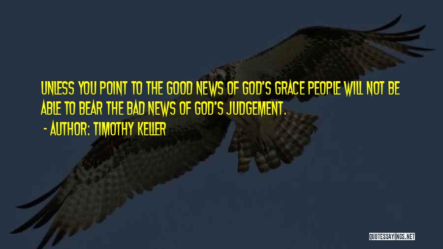 Timothy Keller Quotes: Unless You Point To The Good News Of God's Grace People Will Not Be Able To Bear The Bad News