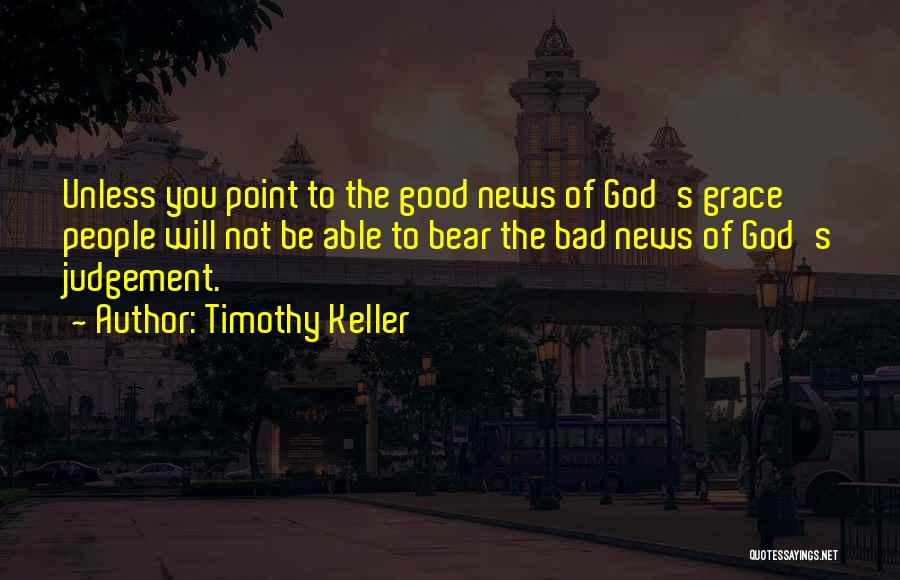 Timothy Keller Quotes: Unless You Point To The Good News Of God's Grace People Will Not Be Able To Bear The Bad News