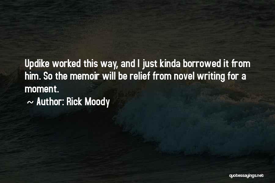 Rick Moody Quotes: Updike Worked This Way, And I Just Kinda Borrowed It From Him. So The Memoir Will Be Relief From Novel