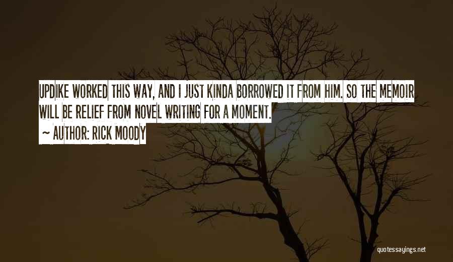 Rick Moody Quotes: Updike Worked This Way, And I Just Kinda Borrowed It From Him. So The Memoir Will Be Relief From Novel