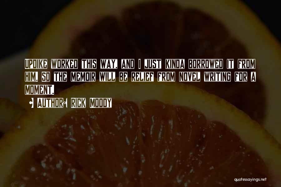 Rick Moody Quotes: Updike Worked This Way, And I Just Kinda Borrowed It From Him. So The Memoir Will Be Relief From Novel