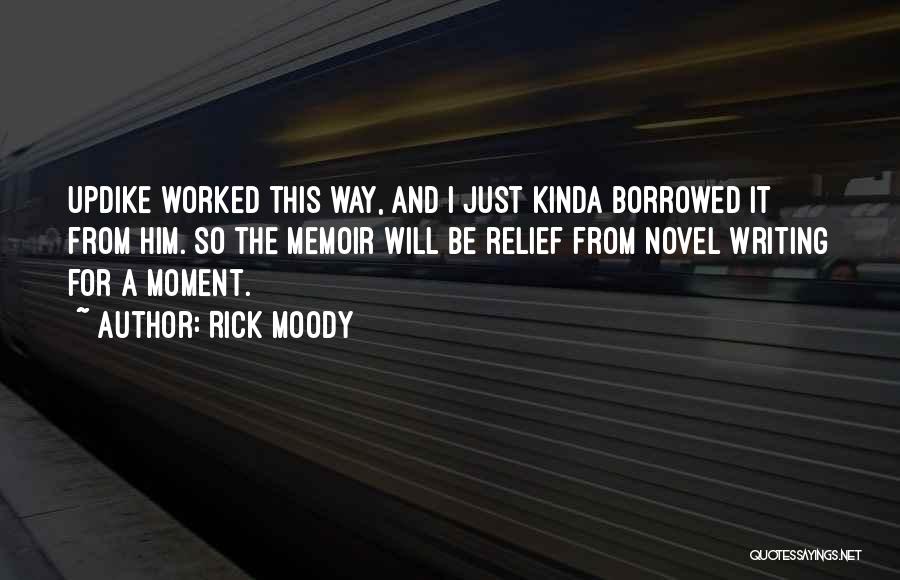 Rick Moody Quotes: Updike Worked This Way, And I Just Kinda Borrowed It From Him. So The Memoir Will Be Relief From Novel