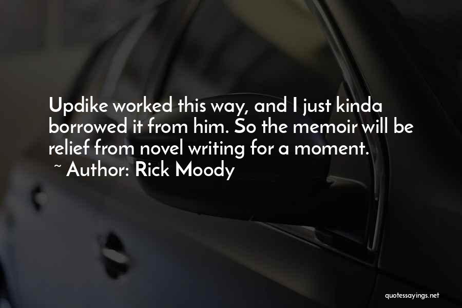 Rick Moody Quotes: Updike Worked This Way, And I Just Kinda Borrowed It From Him. So The Memoir Will Be Relief From Novel