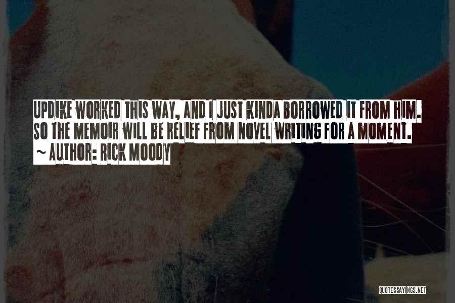 Rick Moody Quotes: Updike Worked This Way, And I Just Kinda Borrowed It From Him. So The Memoir Will Be Relief From Novel