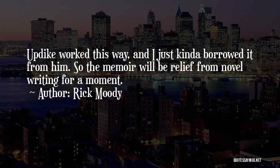 Rick Moody Quotes: Updike Worked This Way, And I Just Kinda Borrowed It From Him. So The Memoir Will Be Relief From Novel