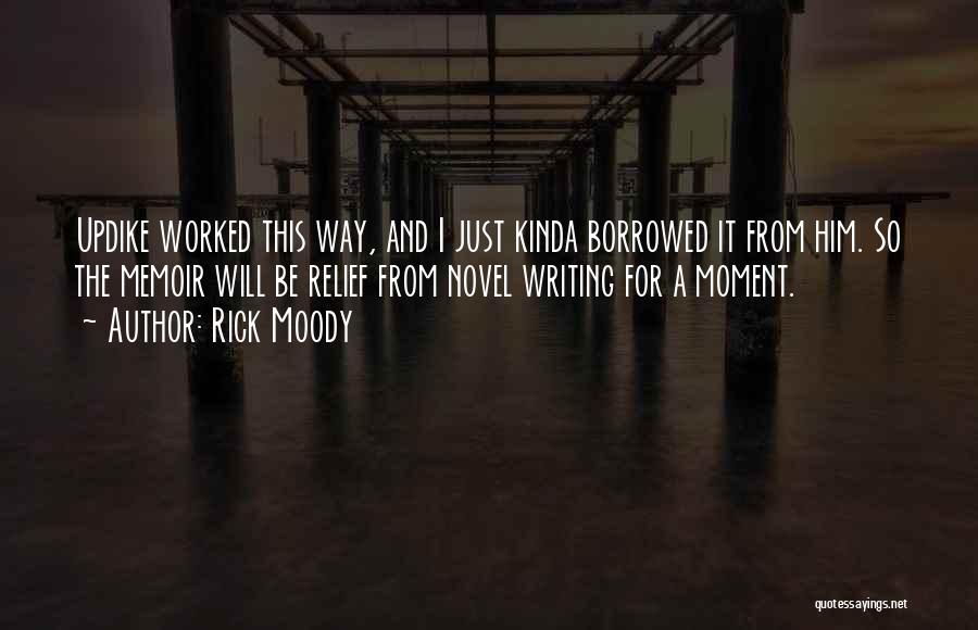 Rick Moody Quotes: Updike Worked This Way, And I Just Kinda Borrowed It From Him. So The Memoir Will Be Relief From Novel