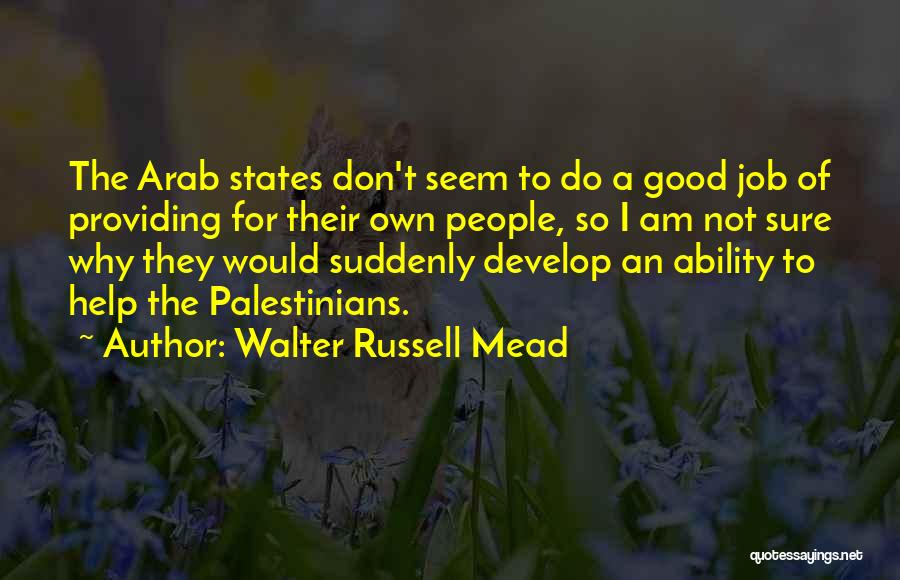 Walter Russell Mead Quotes: The Arab States Don't Seem To Do A Good Job Of Providing For Their Own People, So I Am Not