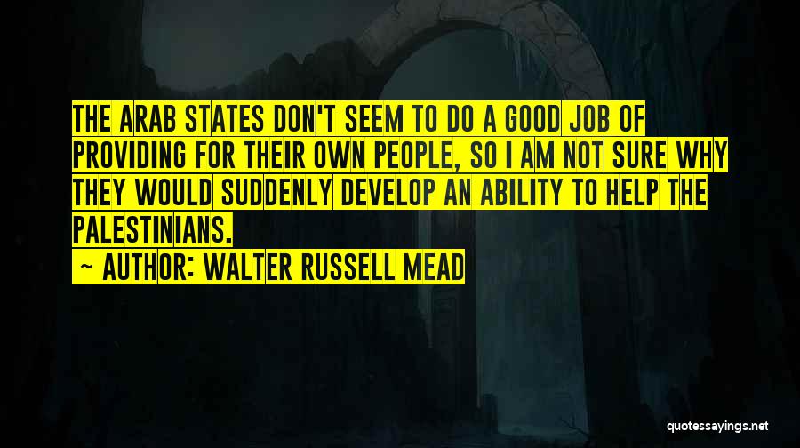 Walter Russell Mead Quotes: The Arab States Don't Seem To Do A Good Job Of Providing For Their Own People, So I Am Not