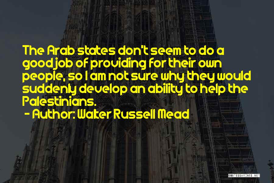 Walter Russell Mead Quotes: The Arab States Don't Seem To Do A Good Job Of Providing For Their Own People, So I Am Not