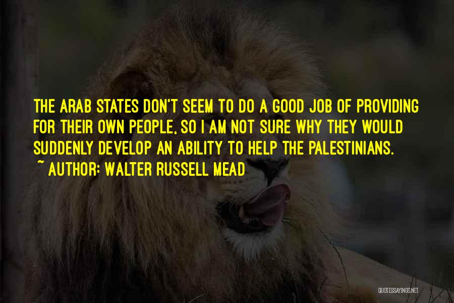 Walter Russell Mead Quotes: The Arab States Don't Seem To Do A Good Job Of Providing For Their Own People, So I Am Not