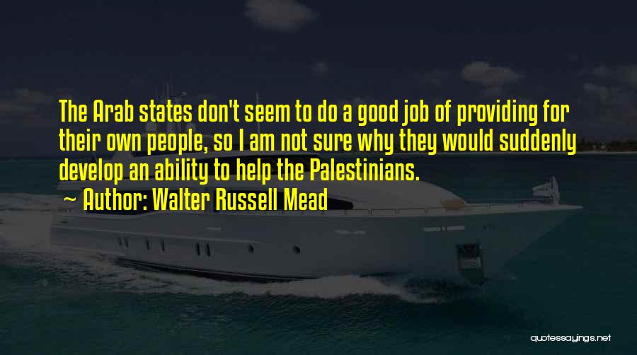 Walter Russell Mead Quotes: The Arab States Don't Seem To Do A Good Job Of Providing For Their Own People, So I Am Not