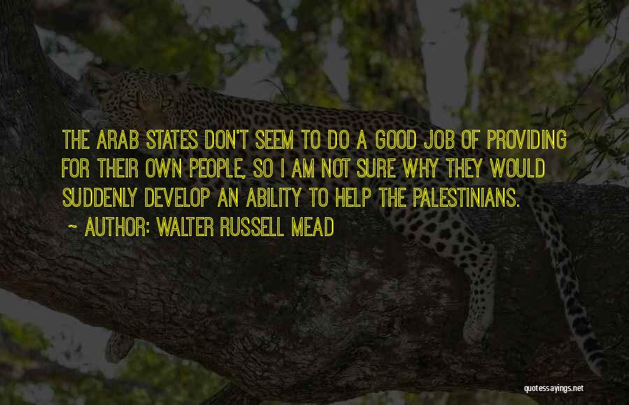 Walter Russell Mead Quotes: The Arab States Don't Seem To Do A Good Job Of Providing For Their Own People, So I Am Not