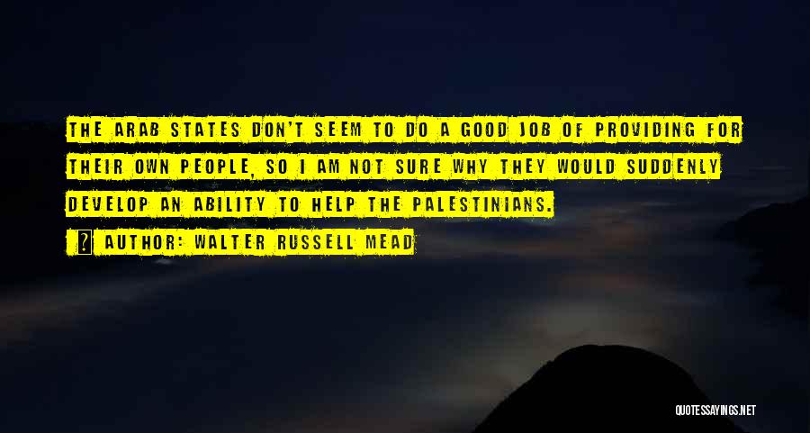 Walter Russell Mead Quotes: The Arab States Don't Seem To Do A Good Job Of Providing For Their Own People, So I Am Not