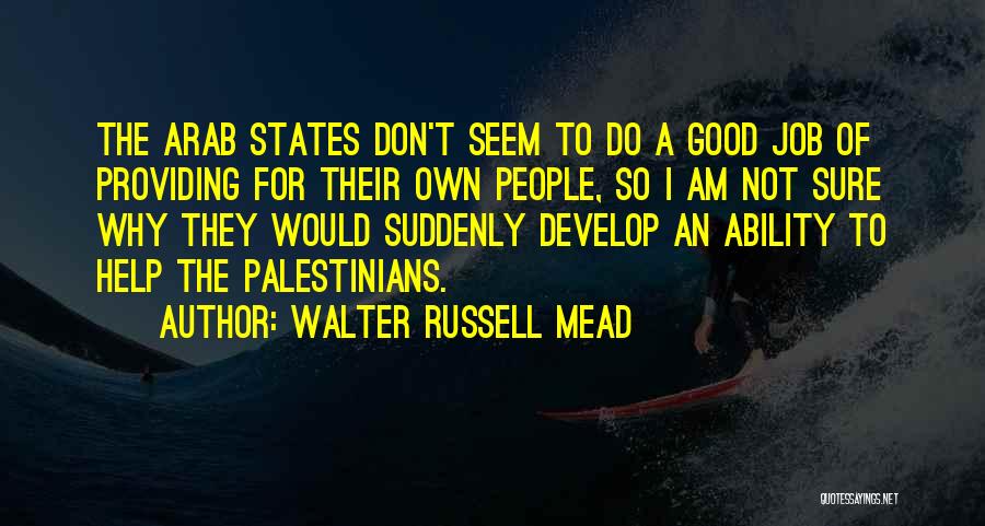 Walter Russell Mead Quotes: The Arab States Don't Seem To Do A Good Job Of Providing For Their Own People, So I Am Not