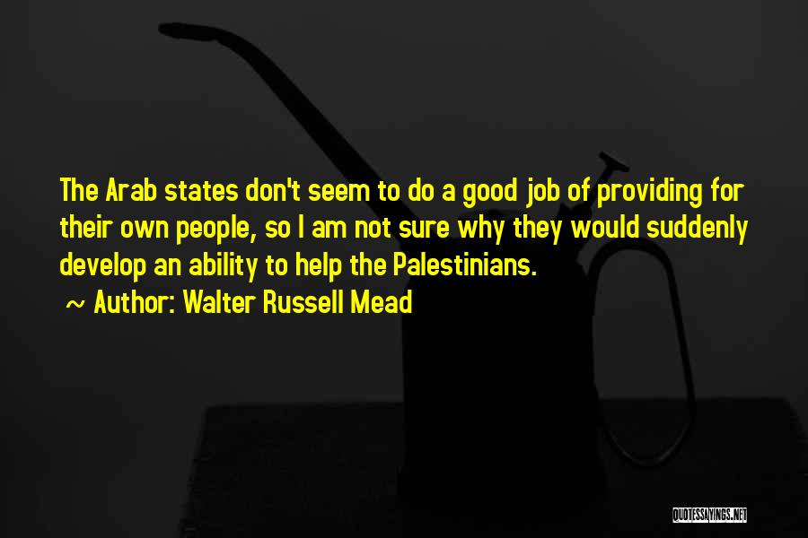 Walter Russell Mead Quotes: The Arab States Don't Seem To Do A Good Job Of Providing For Their Own People, So I Am Not