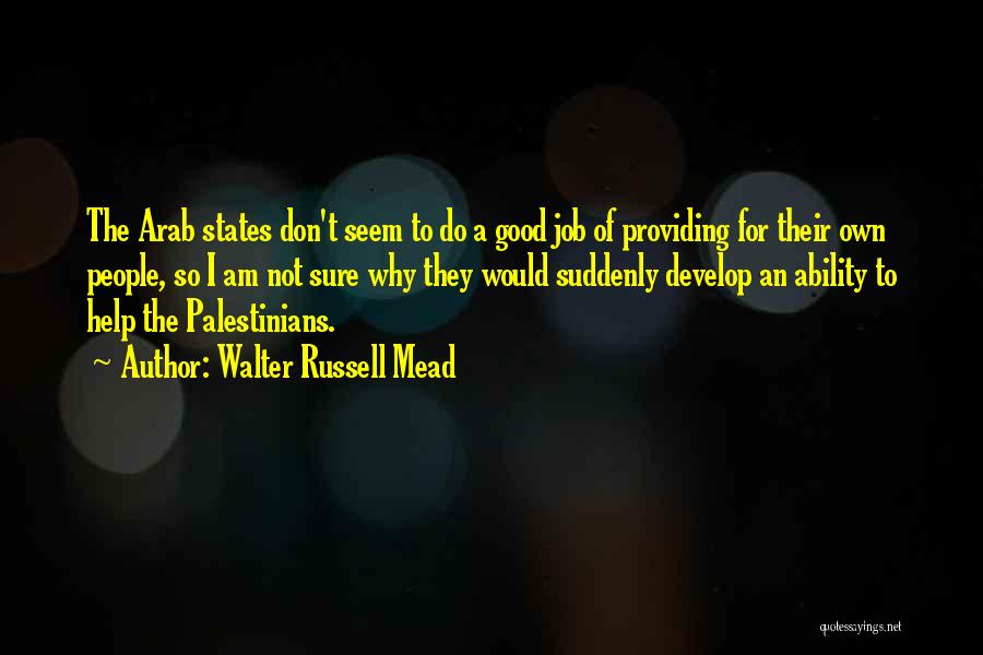 Walter Russell Mead Quotes: The Arab States Don't Seem To Do A Good Job Of Providing For Their Own People, So I Am Not