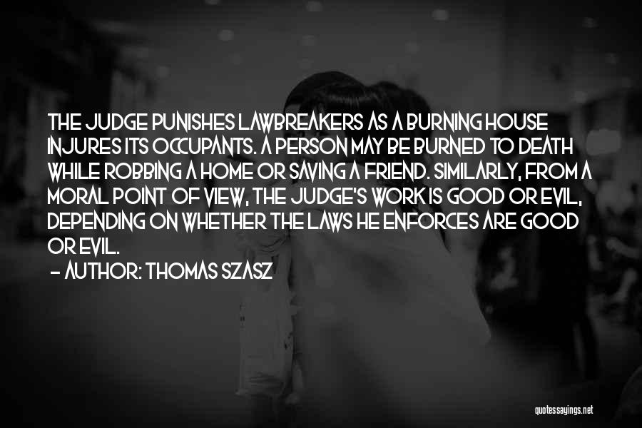 Thomas Szasz Quotes: The Judge Punishes Lawbreakers As A Burning House Injures Its Occupants. A Person May Be Burned To Death While Robbing