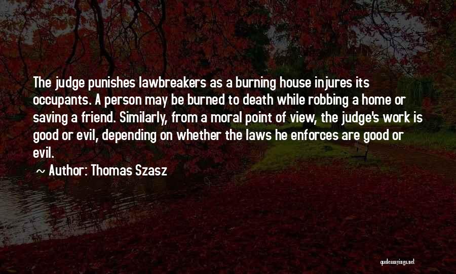 Thomas Szasz Quotes: The Judge Punishes Lawbreakers As A Burning House Injures Its Occupants. A Person May Be Burned To Death While Robbing