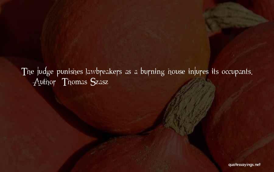 Thomas Szasz Quotes: The Judge Punishes Lawbreakers As A Burning House Injures Its Occupants. A Person May Be Burned To Death While Robbing