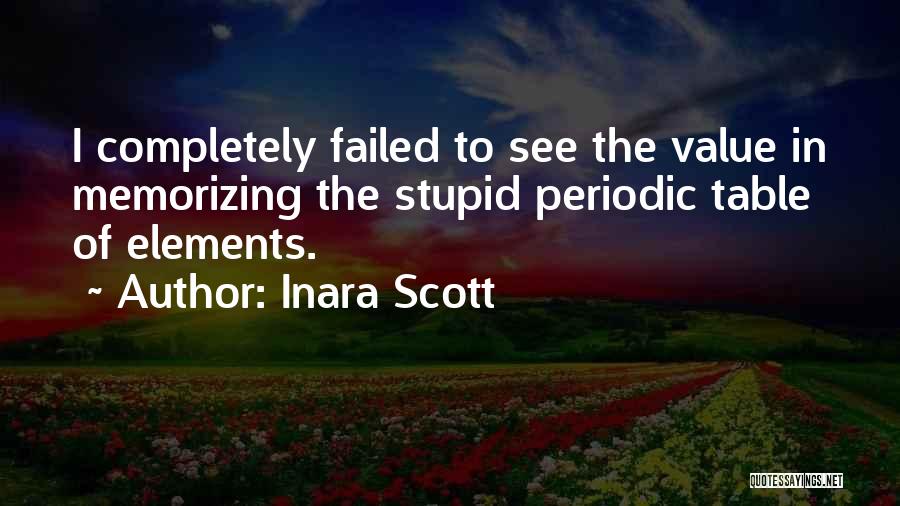 Inara Scott Quotes: I Completely Failed To See The Value In Memorizing The Stupid Periodic Table Of Elements.