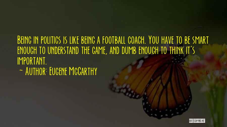 Eugene McCarthy Quotes: Being In Politics Is Like Being A Football Coach. You Have To Be Smart Enough To Understand The Game, And
